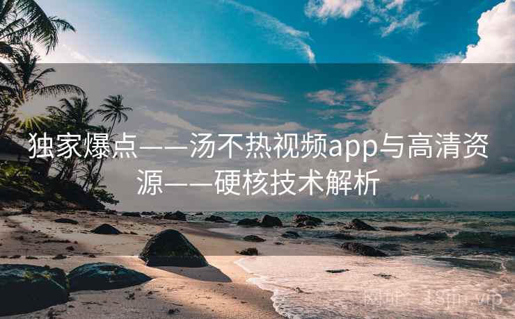 独家爆点——汤不热视频app与高清资源——硬核技术解析
