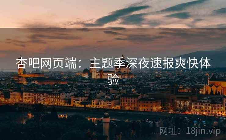 杏吧网页端：主题季深夜速报爽快体验