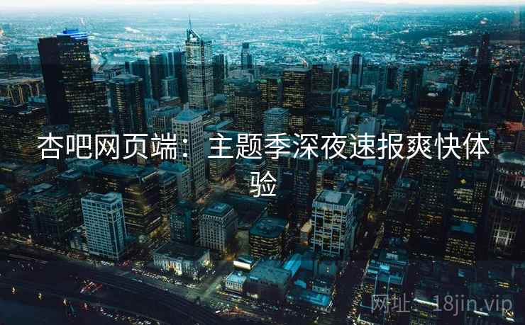 杏吧网页端：主题季深夜速报爽快体验