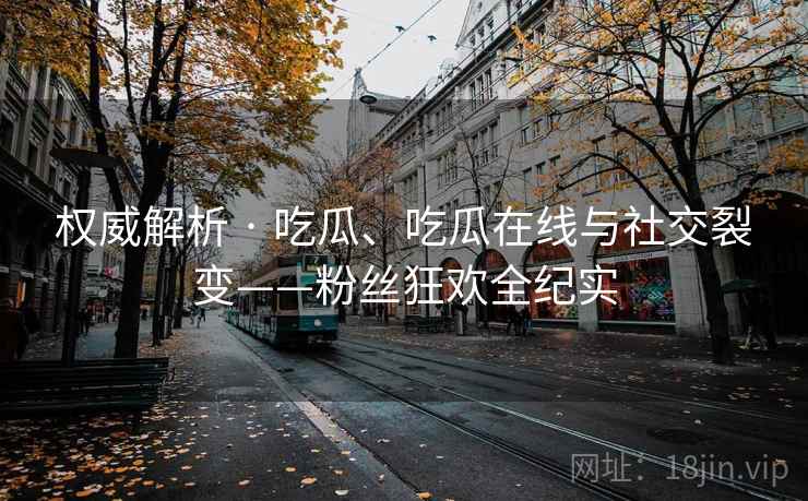 权威解析 · 吃瓜、吃瓜在线与社交裂变——粉丝狂欢全纪实