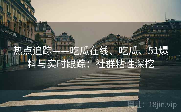 热点追踪——吃瓜在线、吃瓜、51爆料与实时跟踪：社群粘性深挖