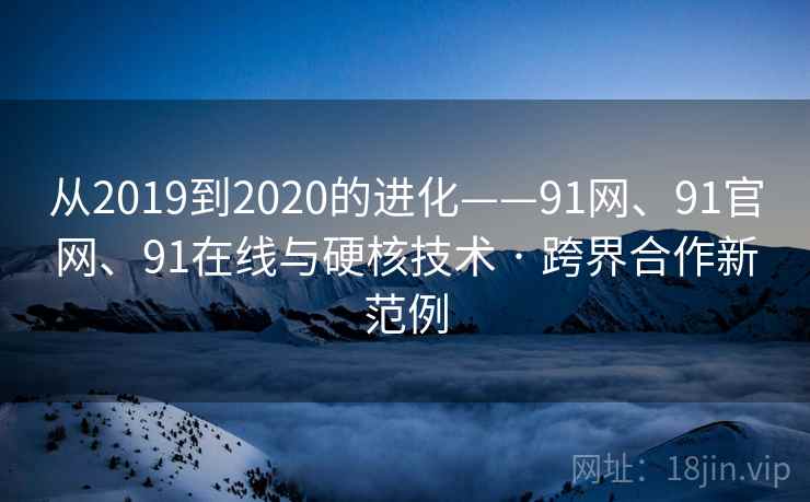 从2019到2020的进化——91网、91官网、91在线与硬核技术 · 跨界合作新范例