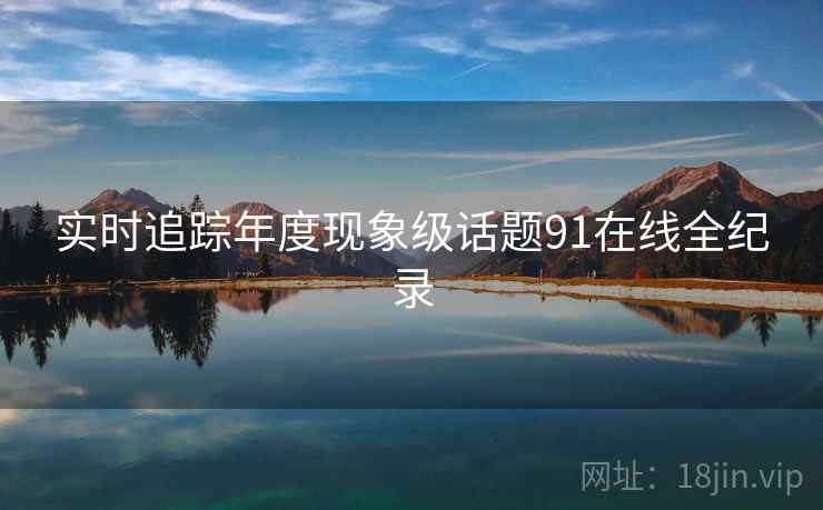 实时追踪年度现象级话题91在线全纪录