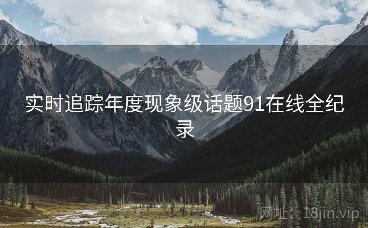 实时追踪年度现象级话题91在线全纪录