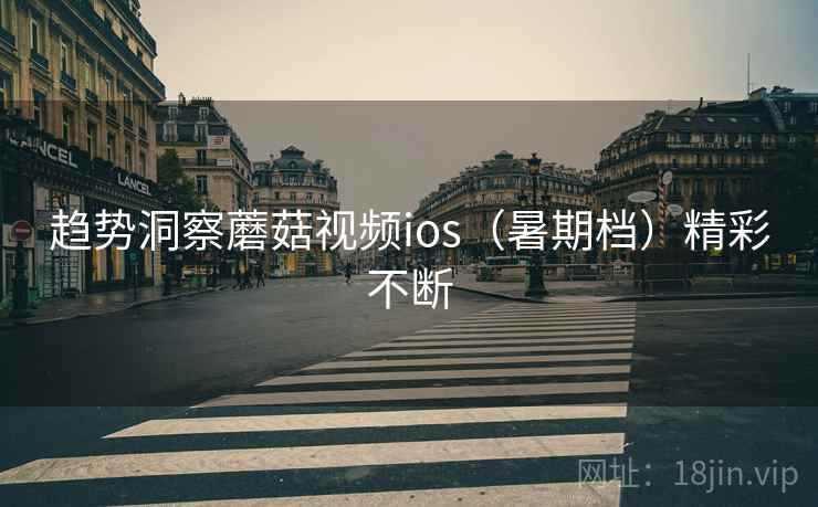 趋势洞察蘑菇视频ios（暑期档）精彩不断