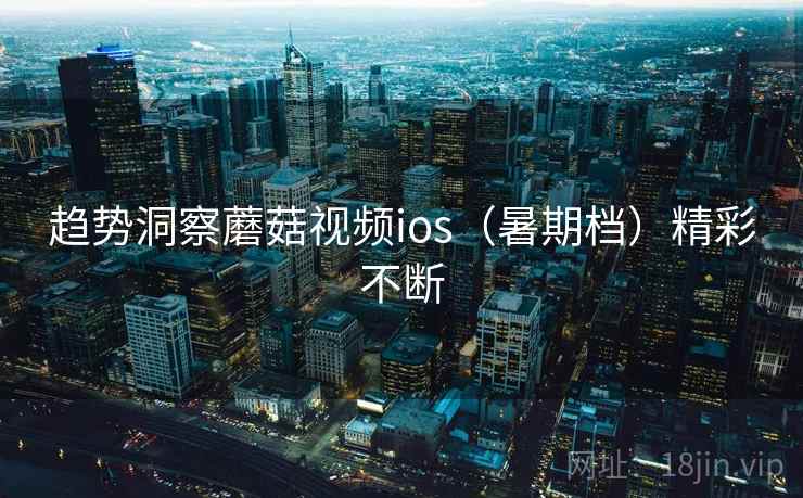 趋势洞察蘑菇视频ios（暑期档）精彩不断