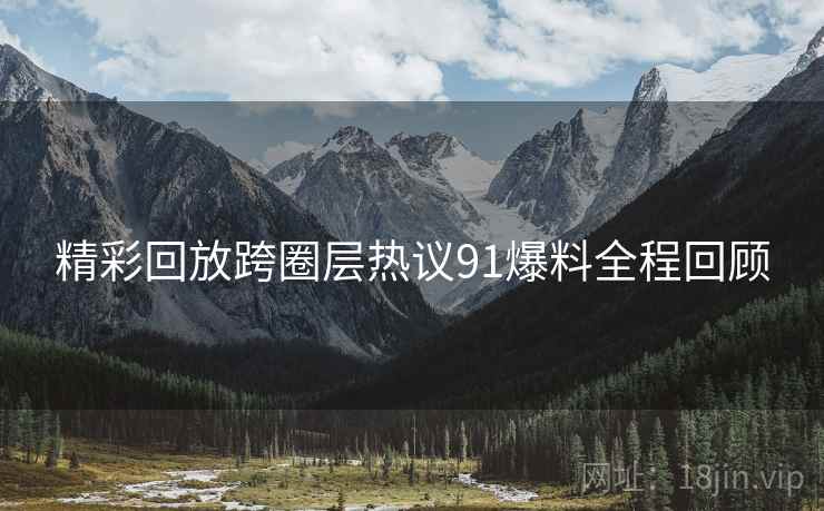 精彩回放跨圈层热议91爆料全程回顾