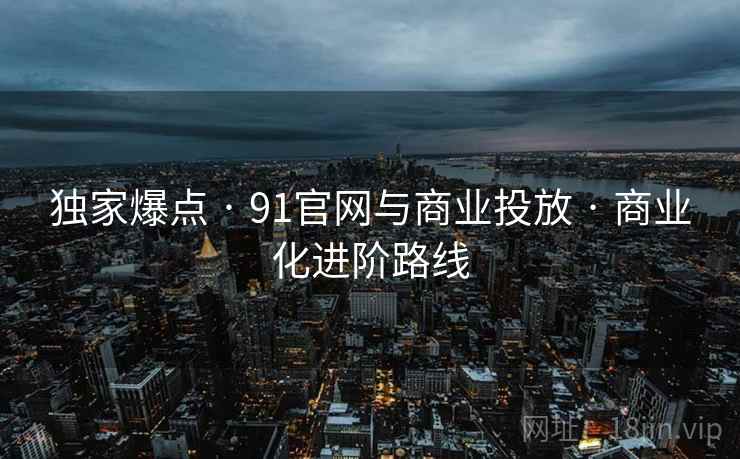 独家爆点 · 91官网与商业投放 · 商业化进阶路线