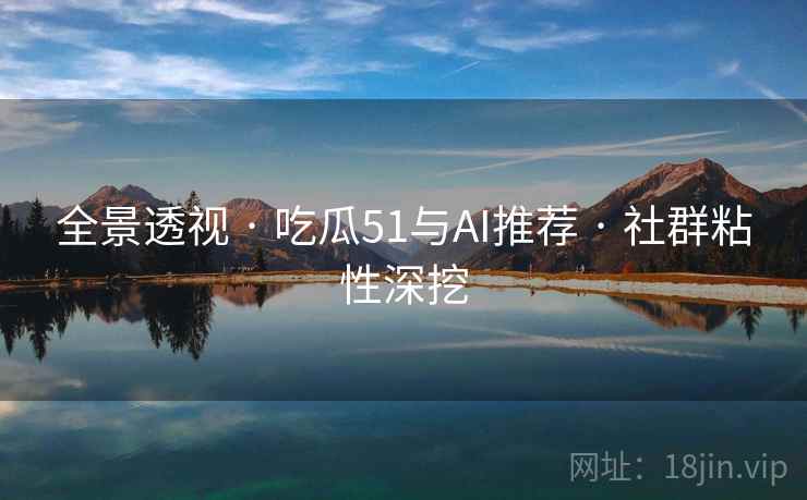 全景透视 · 吃瓜51与AI推荐 · 社群粘性深挖
