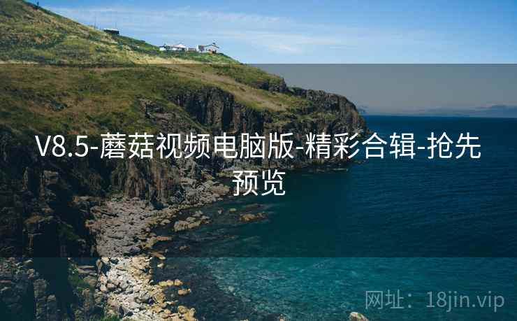 V8.5-蘑菇视频电脑版-精彩合辑-抢先预览