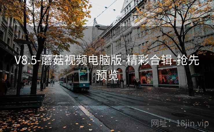 V8.5-蘑菇视频电脑版-精彩合辑-抢先预览