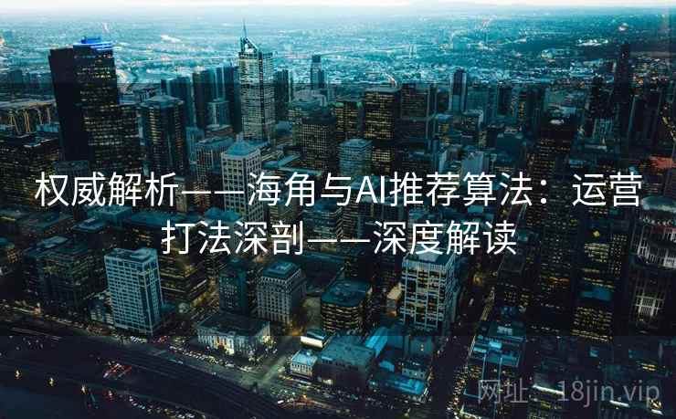 权威解析——海角与AI推荐算法：运营打法深剖——深度解读