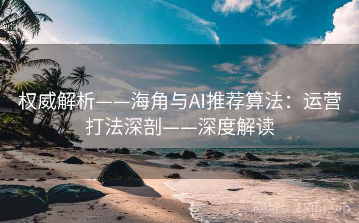 权威解析——海角与AI推荐算法：运营打法深剖——深度解读