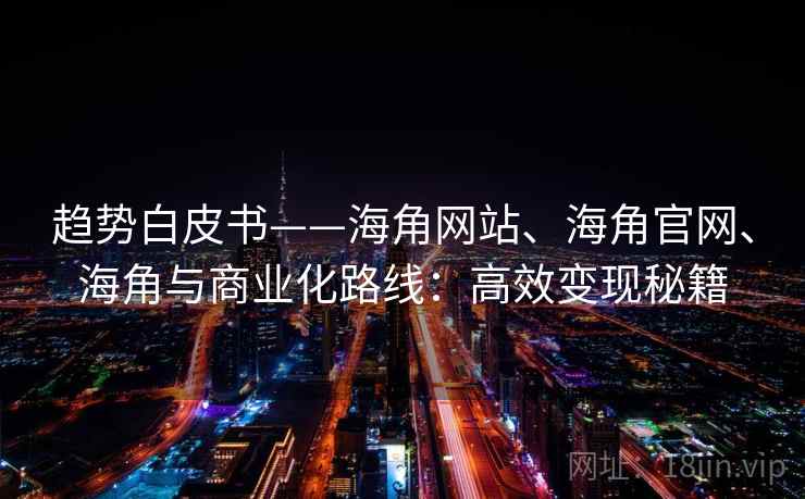 趋势白皮书——海角网站、海角官网、海角与商业化路线：高效变现秘籍