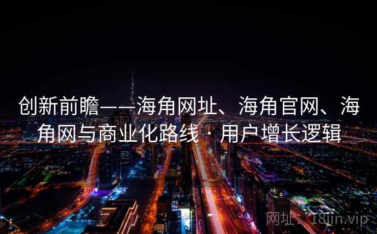 创新前瞻——海角网址、海角官网、海角网与商业化路线 · 用户增长逻辑