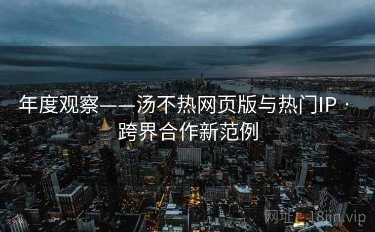 年度观察——汤不热网页版与热门IP · 跨界合作新范例