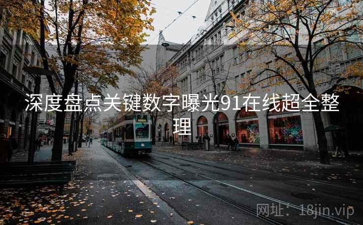 深度盘点关键数字曝光91在线超全整理