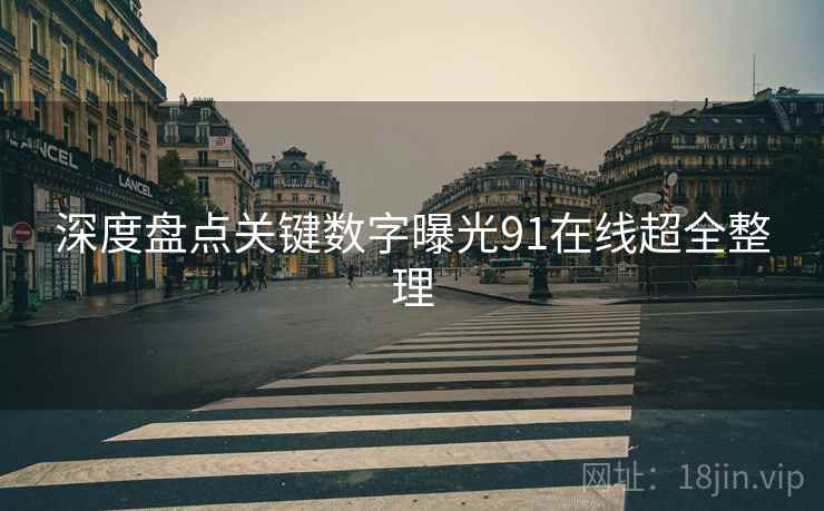 深度盘点关键数字曝光91在线超全整理