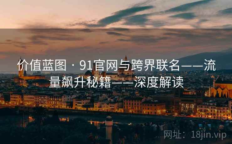 价值蓝图 · 91官网与跨界联名——流量飙升秘籍——深度解读
