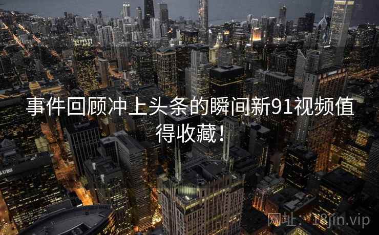 事件回顾冲上头条的瞬间新91视频值得收藏！