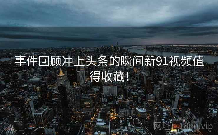 事件回顾冲上头条的瞬间新91视频值得收藏！