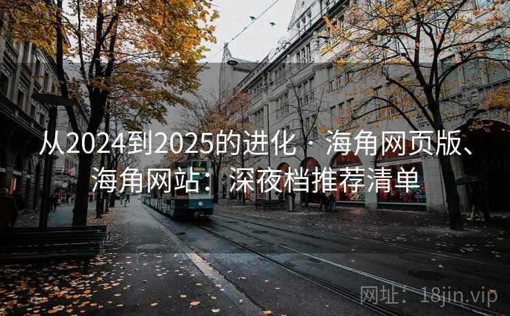 从2024到2025的进化 · 海角网页版、海角网站：深夜档推荐清单