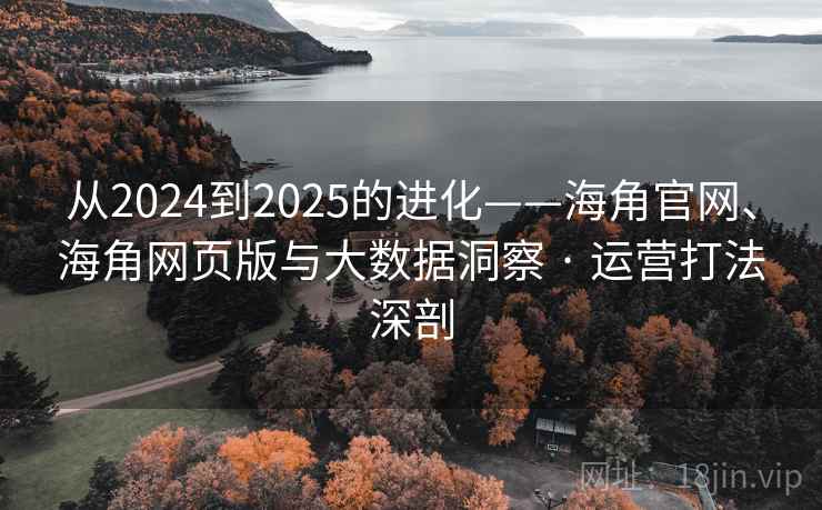 从2024到2025的进化——海角官网、海角网页版与大数据洞察 · 运营打法深剖