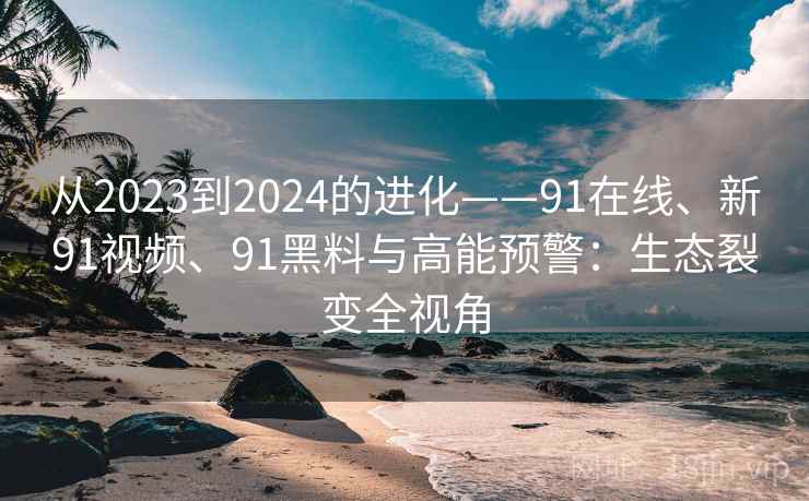 从2023到2024的进化——91在线、新91视频、91黑料与高能预警：生态裂变全视角
