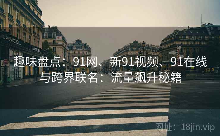 趣味盘点：91网、新91视频、91在线与跨界联名：流量飙升秘籍