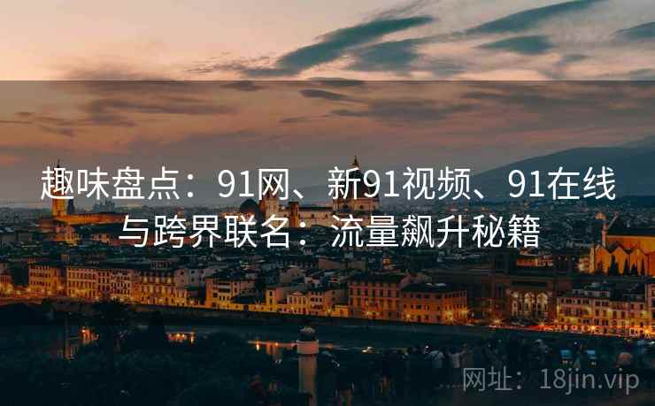 趣味盘点：91网、新91视频、91在线与跨界联名：流量飙升秘籍