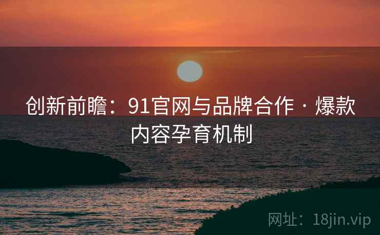 创新前瞻：91官网与品牌合作 · 爆款内容孕育机制
