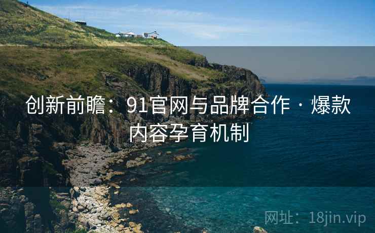 创新前瞻：91官网与品牌合作 · 爆款内容孕育机制