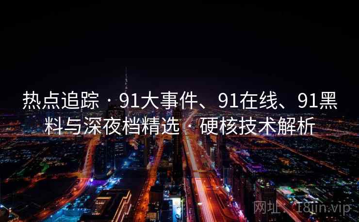 热点追踪 · 91大事件、91在线、91黑料与深夜档精选 · 硬核技术解析