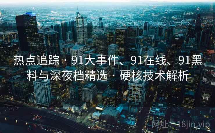 热点追踪 · 91大事件、91在线、91黑料与深夜档精选 · 硬核技术解析