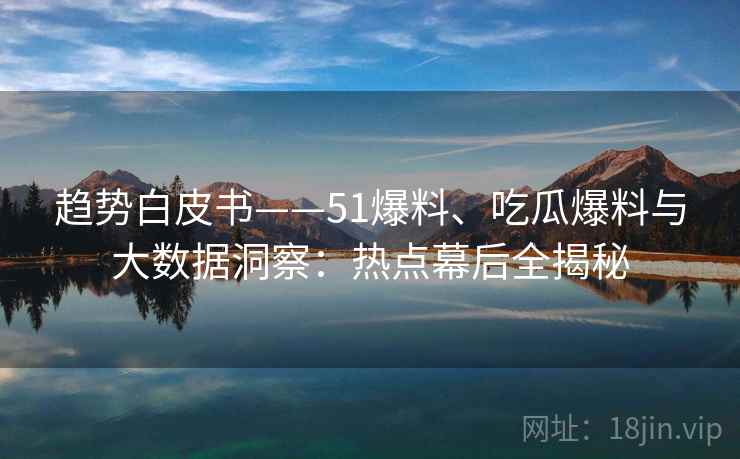 趋势白皮书——51爆料、吃瓜爆料与大数据洞察：热点幕后全揭秘