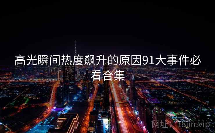 高光瞬间热度飙升的原因91大事件必看合集