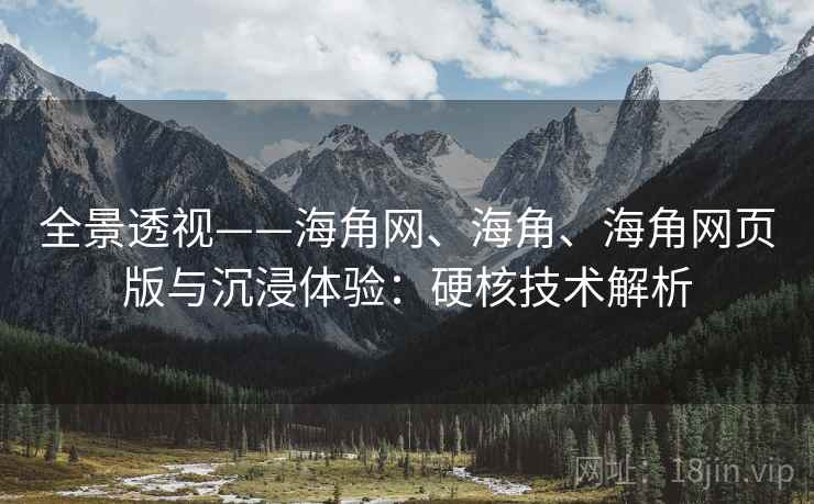 全景透视——海角网、海角、海角网页版与沉浸体验：硬核技术解析
