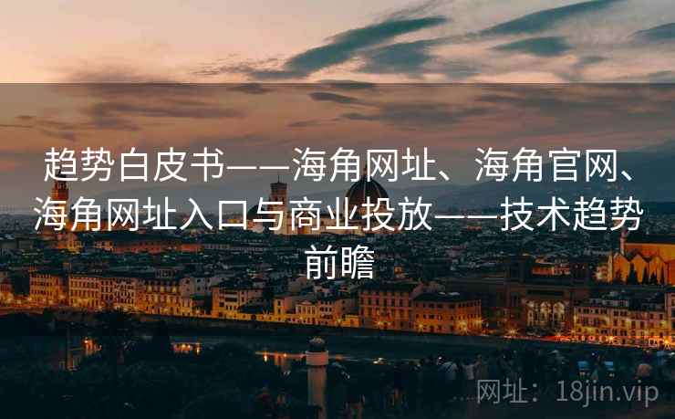 趋势白皮书——海角网址、海角官网、海角网址入口与商业投放——技术趋势前瞻
