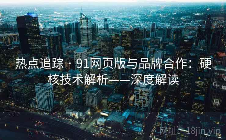 热点追踪 · 91网页版与品牌合作：硬核技术解析——深度解读