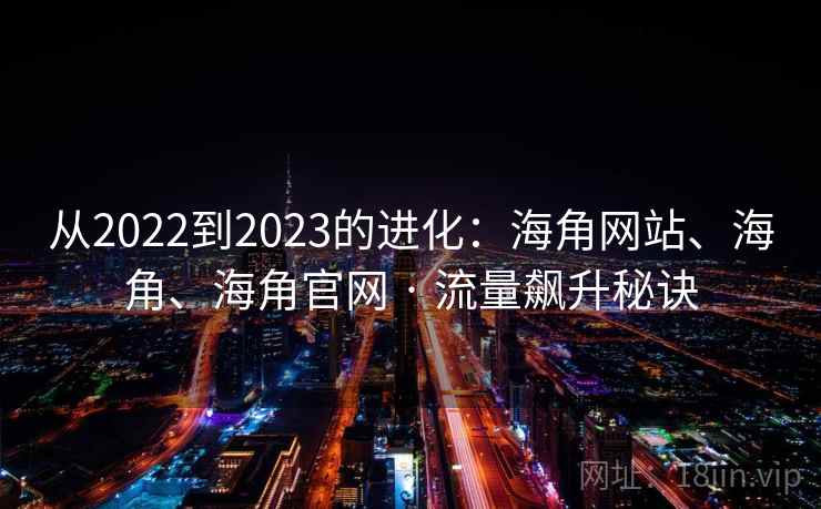 从2022到2023的进化：海角网站、海角、海角官网 · 流量飙升秘诀