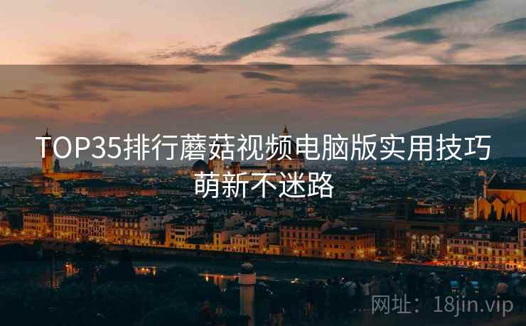 TOP35排行蘑菇视频电脑版实用技巧萌新不迷路