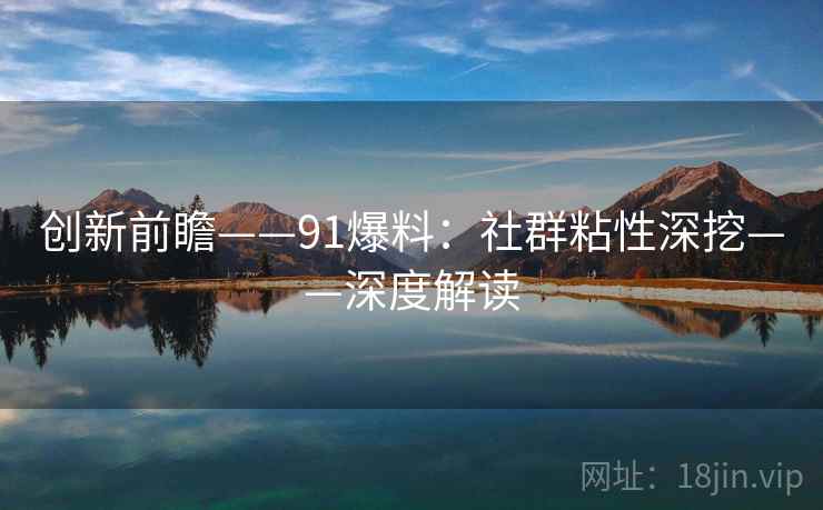 创新前瞻——91爆料：社群粘性深挖——深度解读