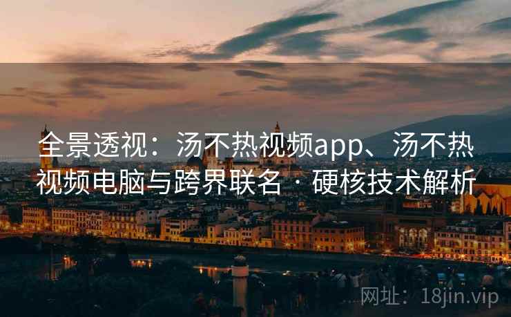 全景透视：汤不热视频app、汤不热视频电脑与跨界联名 · 硬核技术解析