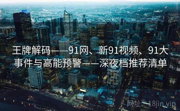 王牌解码——91网、新91视频、91大事件与高能预警——深夜档推荐清单
