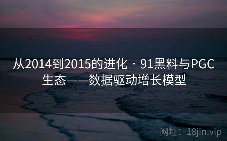 从2014到2015的进化 · 91黑料与PGC生态——数据驱动增长模型