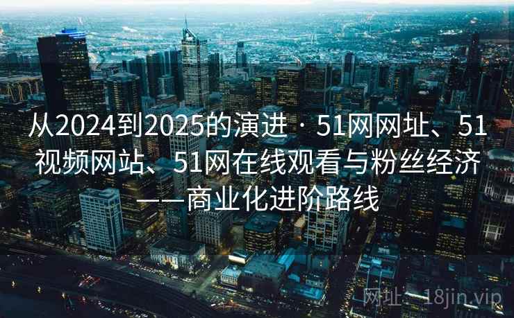 从2024到2025的演进 · 51网网址、51视频网站、51网在线观看与粉丝经济——商业化进阶路线