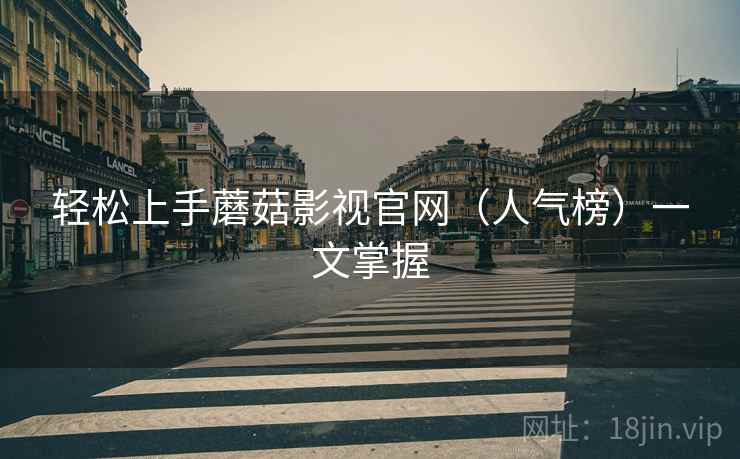 轻松上手蘑菇影视官网（人气榜）一文掌握