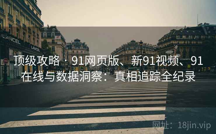 顶级攻略 · 91网页版、新91视频、91在线与数据洞察：真相追踪全纪录