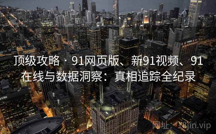 顶级攻略 · 91网页版、新91视频、91在线与数据洞察：真相追踪全纪录