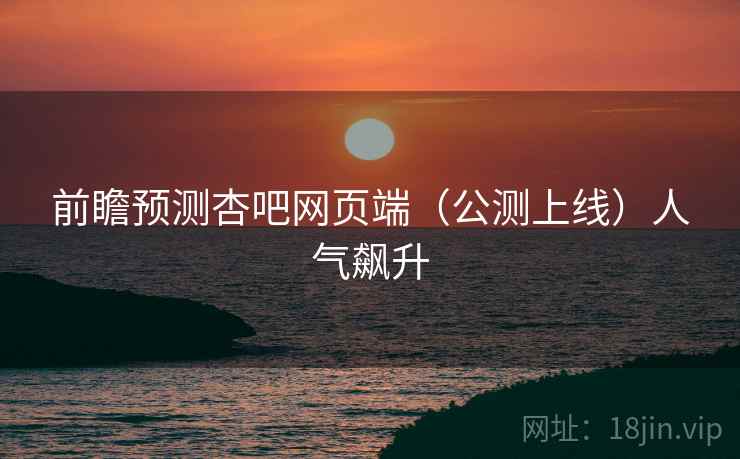 前瞻预测杏吧网页端（公测上线）人气飙升